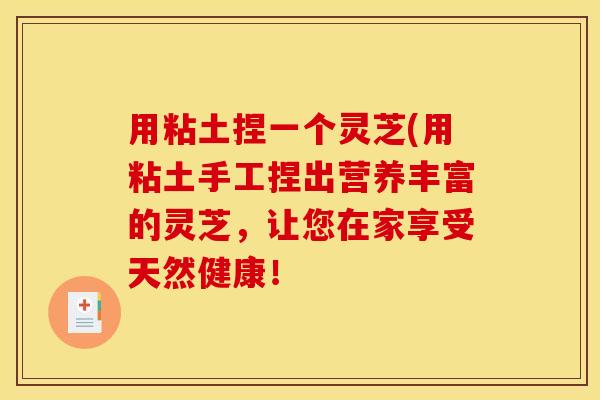用粘土捏一个灵芝(用粘土手工捏出营养丰富的灵芝,让您在家享受天然健康!