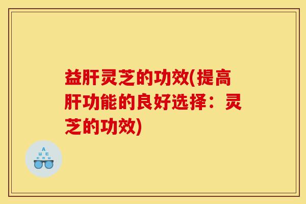 益肝灵芝的功效(提高肝功能的良好选择：灵芝的功效)