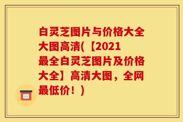 白灵芝图片与价格大全大图高清(【2021最全白灵芝图片及价格大全】高清大图,全网最低价!)