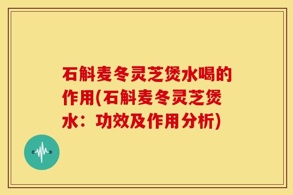 石斛麦冬灵芝煲水喝的作用(石斛麦冬灵芝煲水:功效及作用分析)