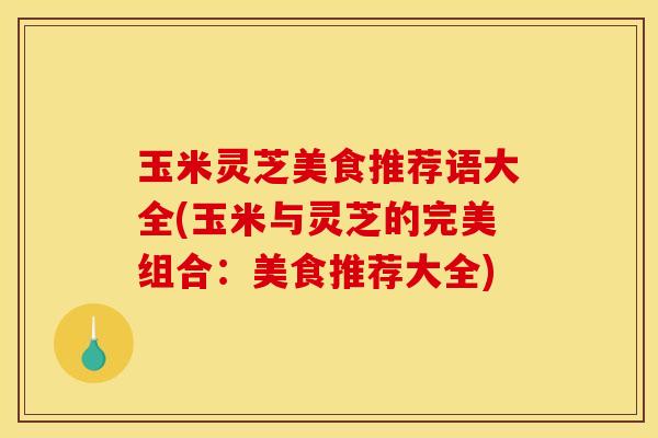 玉米灵芝美食推荐语大全(玉米与灵芝的完美组合：美食推荐大全)