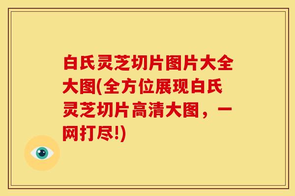 白氏灵芝切片图片大全大图(全方位展现白氏灵芝切片高清大图,一网打尽!)