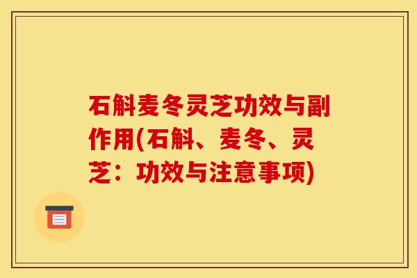 石斛麦冬灵芝功效与副作用(石斛、麦冬、灵芝:功效与注意事项)