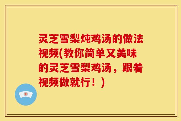 灵芝雪梨炖鸡汤的做法视频(教你简单又美味的灵芝雪梨鸡汤,跟着视频做就行!)