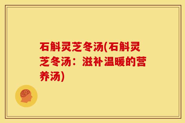 石斛灵芝冬汤(石斛灵芝冬汤：滋补温暖的营养汤)