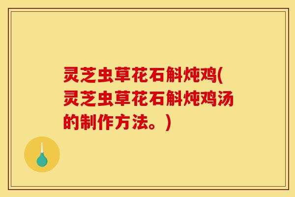 灵芝虫草花石斛炖鸡(灵芝虫草花石斛炖鸡汤的制作方法。)