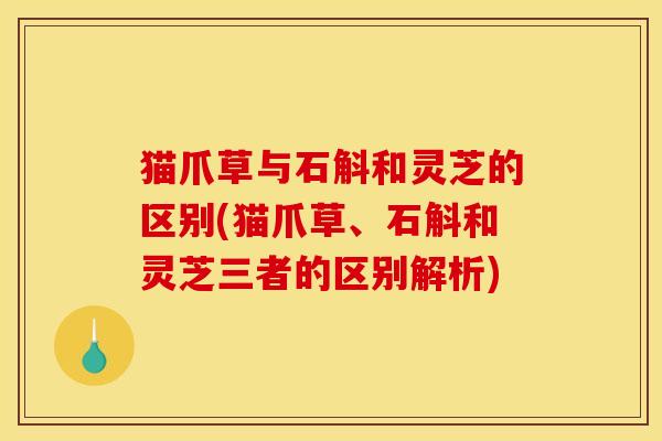 猫爪草与石斛和灵芝的区别(猫爪草、石斛和灵芝三者的区别解析)