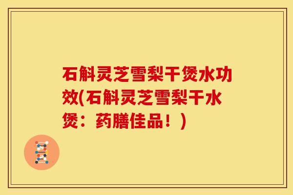 石斛灵芝雪梨干煲水功效(石斛灵芝雪梨干水煲:药膳佳品!)