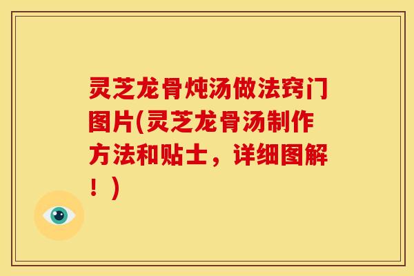 灵芝龙骨炖汤做法窍门图片(灵芝龙骨汤制作方法和贴士,详细图解!)