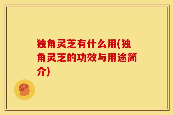 独角灵芝有什么用(独角灵芝的功效与用途简介)
