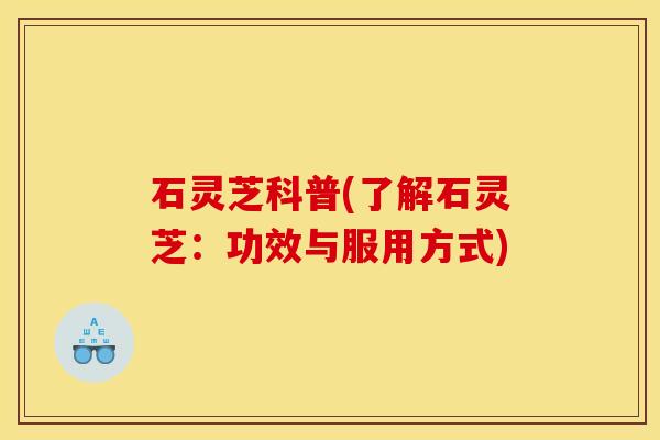 石灵芝科普(了解石灵芝:功效与服用方式)