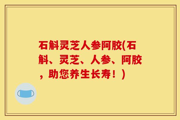 石斛灵芝人参阿胶(石斛、灵芝、人参、阿胶,助您养生长寿!)