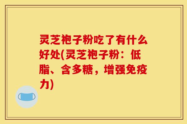 灵芝袍子粉吃了有什么好处(灵芝袍子粉：低脂、含多糖，增强免疫力)
