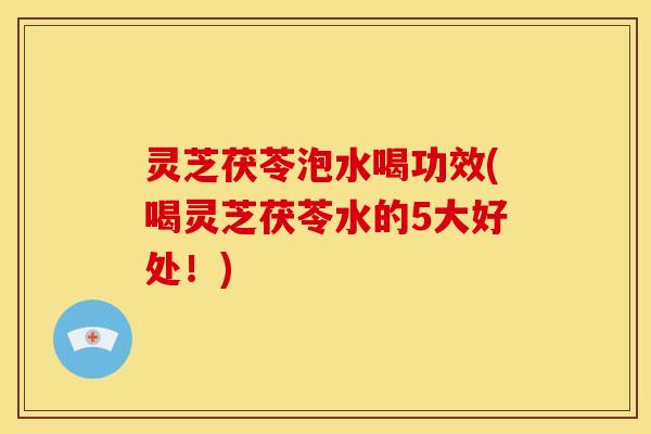 灵芝茯苓泡水喝功效(喝灵芝茯苓水的5大好处！)