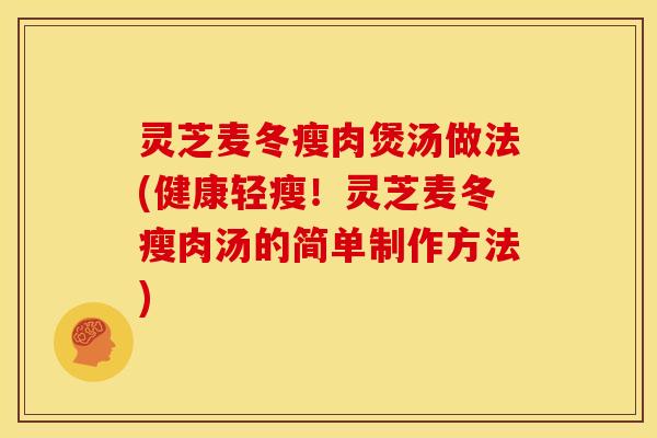 灵芝麦冬瘦肉煲汤做法(健康轻瘦！灵芝麦冬瘦肉汤的简单制作方法)