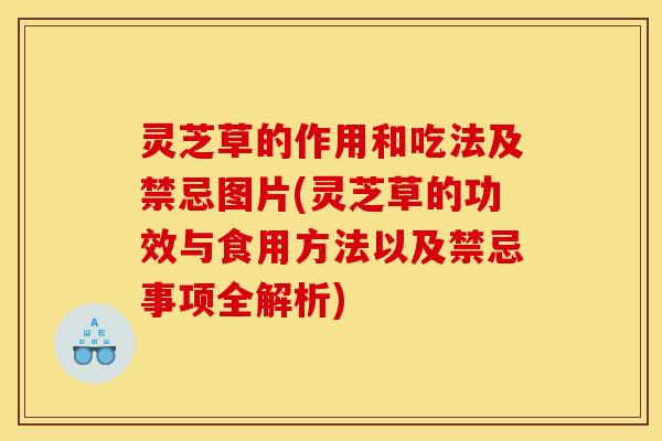 灵芝草的作用和吃法及禁忌图片(灵芝草的功效与食用方法以及禁忌事项全解析)