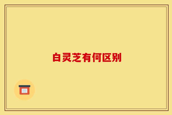 白灵芝有何区别
