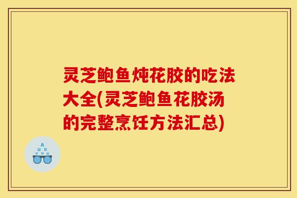 灵芝鲍鱼炖花胶的吃法大全(灵芝鲍鱼花胶汤的完整烹饪方法汇总)