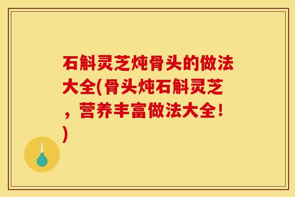 石斛灵芝炖骨头的做法大全(骨头炖石斛灵芝,营养丰富做法大全!)
