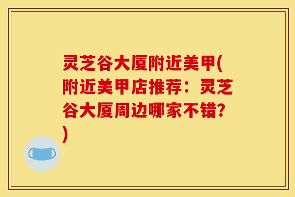 灵芝谷大厦附近美甲(附近美甲店推荐:灵芝谷大厦周边哪家不错?)