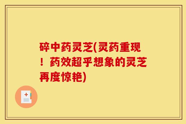 碎中药灵芝(灵药重现!药效超乎想象的灵芝再度惊艳)