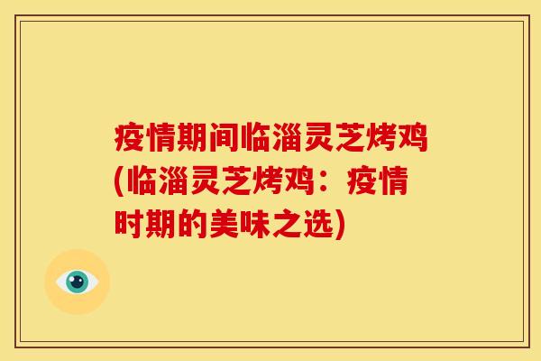 疫情期间临淄灵芝烤鸡(临淄灵芝烤鸡：疫情时期的美味之选)