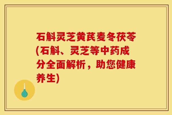 石斛灵芝黄芪麦冬茯苓(石斛、灵芝等中药成分全面解析，助您健康养生)