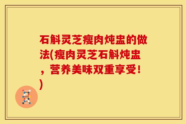 石斛灵芝瘦肉炖盅的做法(瘦肉灵芝石斛炖盅，营养美味双重享受！)