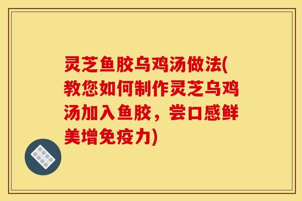 灵芝鱼胶乌鸡汤做法(教您如何制作灵芝乌鸡汤加入鱼胶,尝口感鲜美增免疫力)