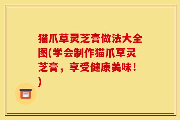 猫爪草灵芝膏做法大全图(学会制作猫爪草灵芝膏,享受健康美味!)