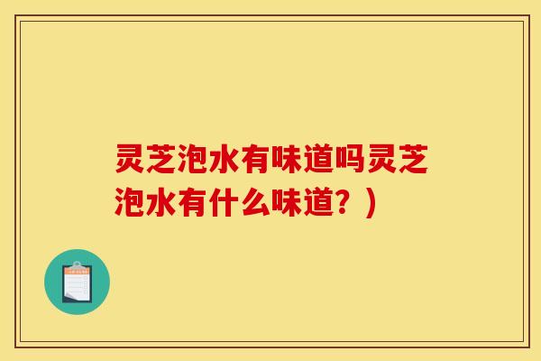 灵芝泡水有味道吗灵芝泡水有什么味道?)