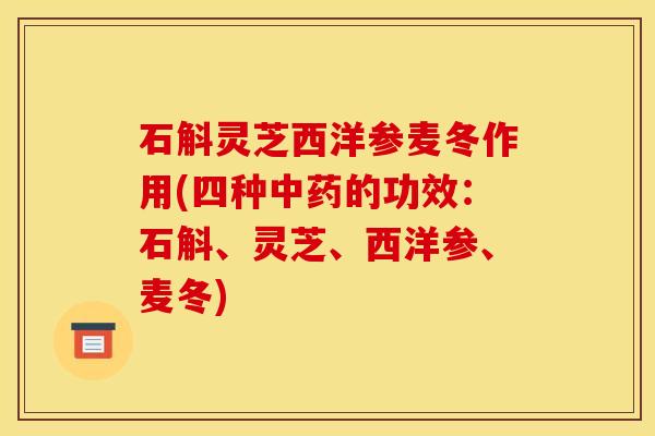 石斛灵芝西洋参麦冬作用(四种中药的功效:石斛、灵芝、西洋参、麦冬)