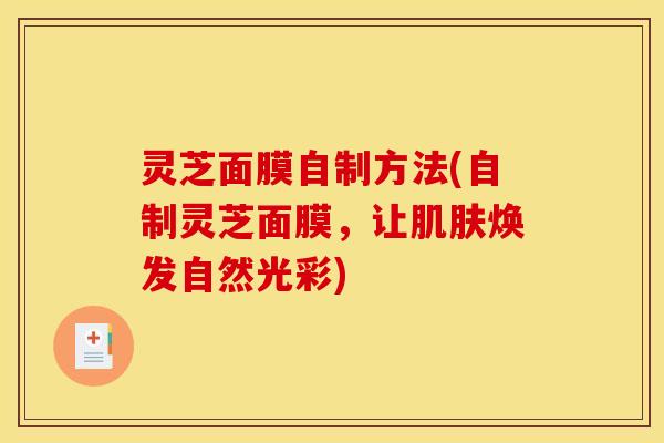 灵芝面膜自制方法(自制灵芝面膜,让肌肤焕发自然光彩)