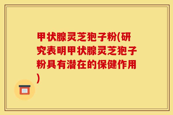 甲状腺灵芝狍子粉(研究表明甲状腺灵芝狍子粉具有潜在的保健作用)