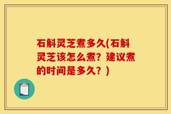 石斛灵芝煮多久(石斛灵芝该怎么煮?建议煮的时间是多久?)
