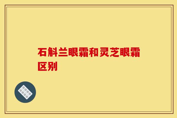 石斛兰眼霜和灵芝眼霜区别