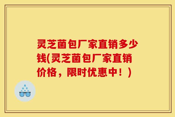 灵芝菌包厂家直销多少钱(灵芝菌包厂家直销价格,限时优惠中!)