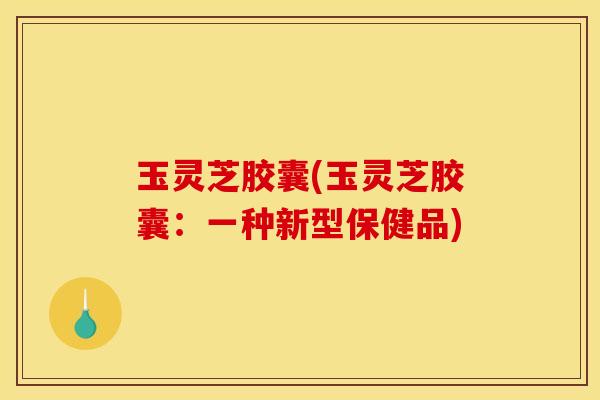 玉灵芝胶囊(玉灵芝胶囊:一种新型保健品)