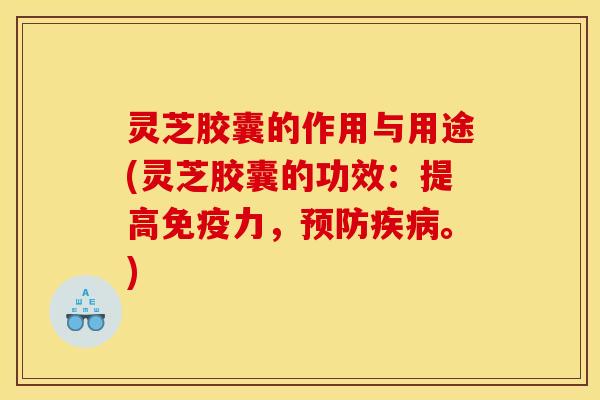 灵芝胶囊的作用与用途(灵芝胶囊的功效:提高免疫力,预防疾病。)