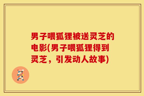 男子喂狐狸被送灵芝的电影(男子喂狐狸得到灵芝，引发动人故事)