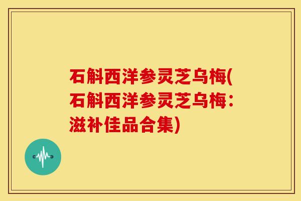 石斛西洋参灵芝乌梅(石斛西洋参灵芝乌梅:滋补佳品合集)
