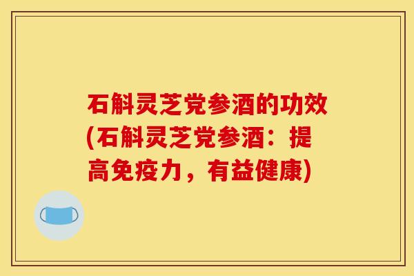石斛灵芝党参酒的功效(石斛灵芝党参酒:提高免疫力,有益健康)