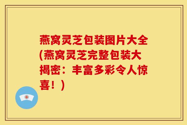 燕窝灵芝包装图片大全(燕窝灵芝完整包装大揭密:丰富多彩令人惊喜!)
