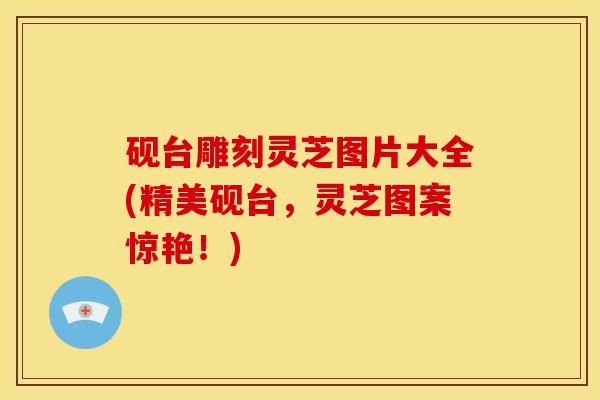 砚台雕刻灵芝图片大全(精美砚台,灵芝图案惊艳!)