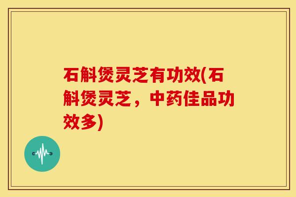 石斛煲灵芝有功效(石斛煲灵芝,中药佳品功效多)