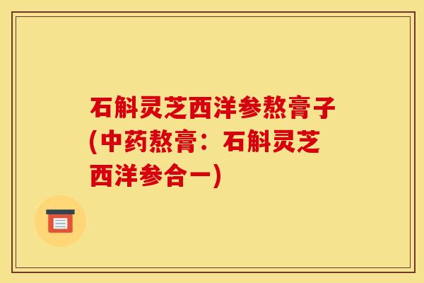 石斛灵芝西洋参熬膏子(中药熬膏:石斛灵芝西洋参合一)