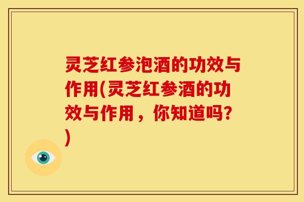 灵芝红参泡酒的功效与作用(灵芝红参酒的功效与作用，你知道吗？)