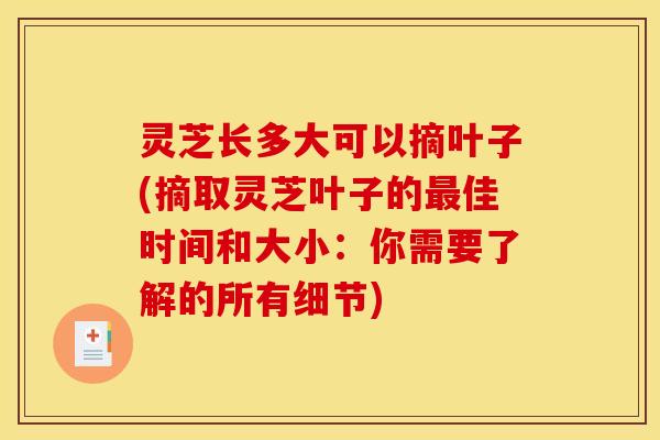 灵芝长多大可以摘叶子(摘取灵芝叶子的最佳时间和大小:你需要了解的所有细节)