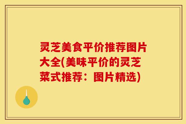 灵芝美食平价推荐图片大全(美味平价的灵芝菜式推荐:图片精选)