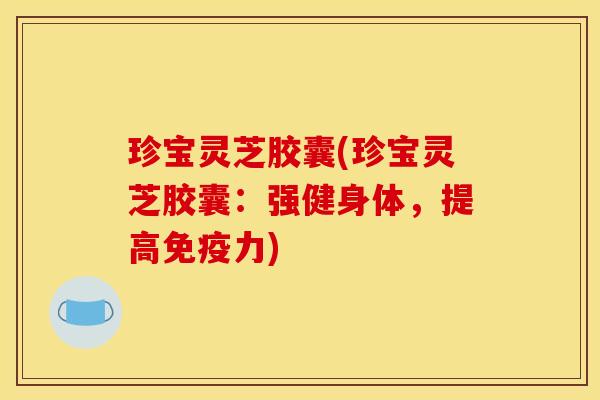 珍宝灵芝胶囊(珍宝灵芝胶囊:强健身体,提高免疫力)